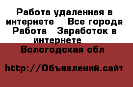 Работа удаленная в интернете  - Все города Работа » Заработок в интернете   . Вологодская обл.